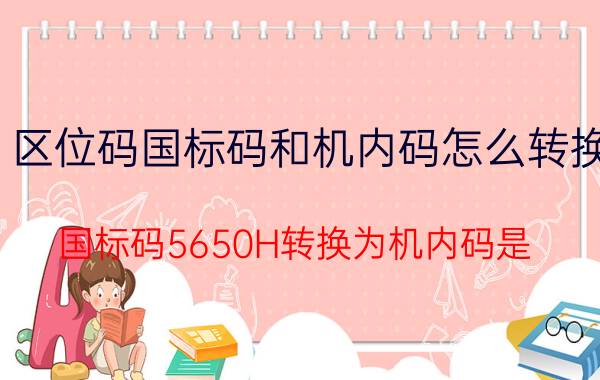 区位码国标码和机内码怎么转换 国标码5650H转换为机内码是？